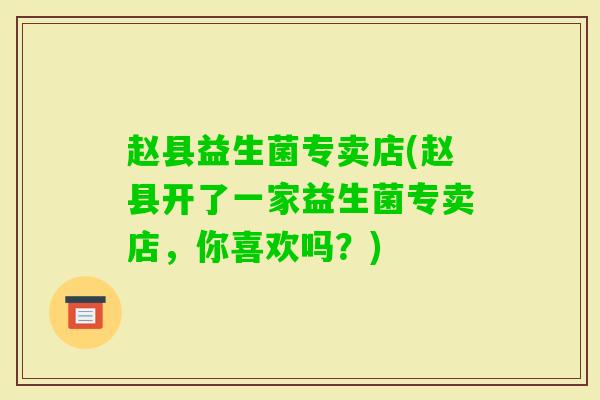 赵县益生菌专卖店(赵县开了一家益生菌专卖店，你喜欢吗？)