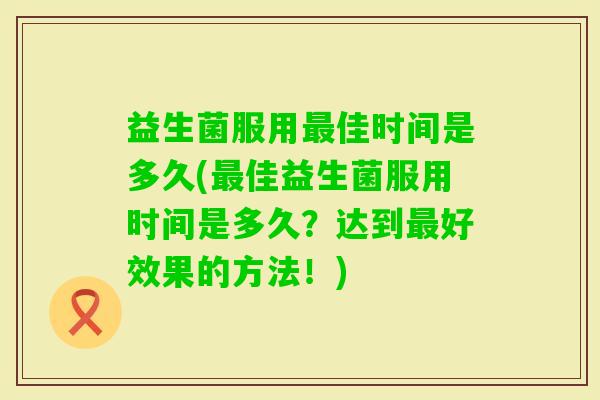 益生菌服用佳时间是多久(佳益生菌服用时间是多久？达到好效果的方法！)
