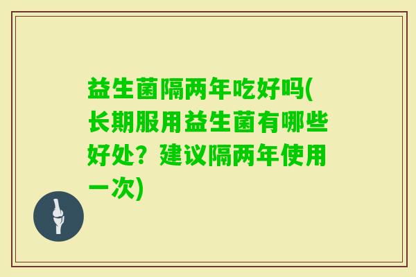 益生菌隔两年吃好吗(长期服用益生菌有哪些好处？建议隔两年使用一次)