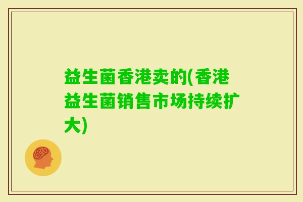 益生菌香港卖的(香港益生菌销售市场持续扩大)