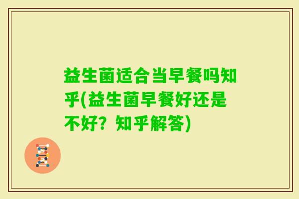 益生菌适合当早餐吗知乎(益生菌早餐好还是不好？知乎解答)
