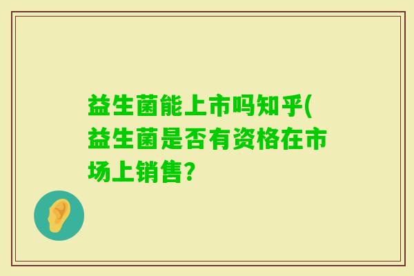 益生菌能上市吗知乎(益生菌是否有资格在市场上销售？