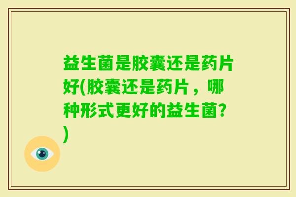 益生菌是胶囊还是药片好(胶囊还是药片，哪种形式更好的益生菌？)