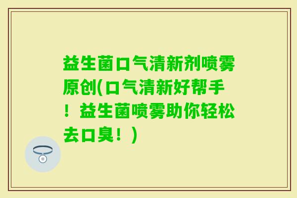 益生菌口气清新剂喷雾原创(口气清新好帮手！益生菌喷雾助你轻松去！)