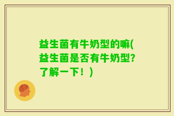 益生菌有牛奶型的嘛(益生菌是否有牛奶型？了解一下！)