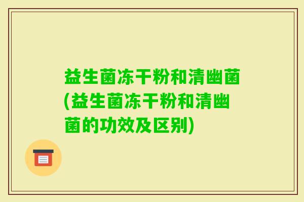 益生菌冻干粉和清幽菌(益生菌冻干粉和清幽菌的功效及区别) 益生菌冻干粉和清幽菌(益生菌冻干粉和清幽菌的功效及区别)