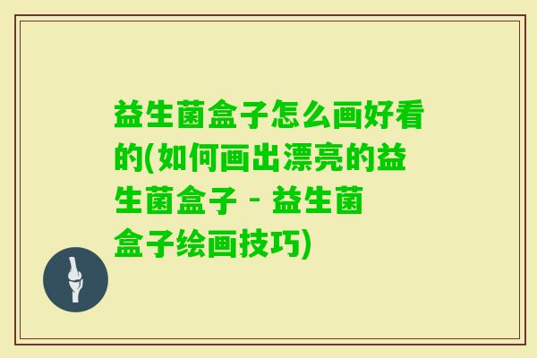 益生菌盒子怎么画好看的(如何画出漂亮的益生菌盒子 - 益生菌盒子绘画技巧)