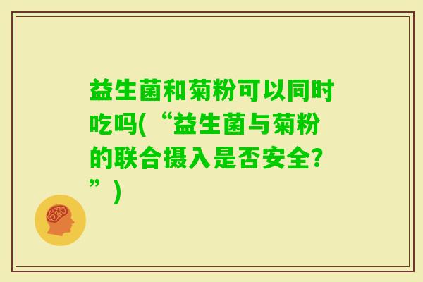 益生菌和菊粉可以同时吃吗(“益生菌与菊粉的联合摄入是否安全？”)
