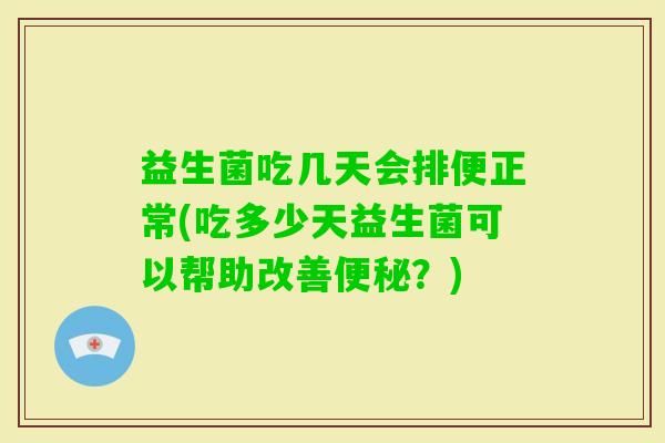 益生菌吃几天会排便正常(吃多少天益生菌可以帮助改善？)