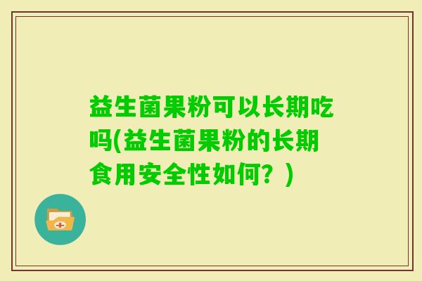 益生菌果粉可以长期吃吗(益生菌果粉的长期食用安全性如何？)