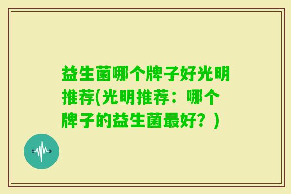 益生菌哪个牌子好光明推荐(光明推荐:哪个牌子的益生菌好?) 益生菌哪个牌子好光明推荐(光明推荐:哪个牌子的益生菌好?)