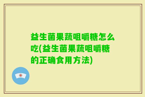益生菌果蔬咀嚼糖怎么吃(益生菌果蔬咀嚼糖的正确食用方法) 益生菌果蔬咀嚼糖怎么吃(益生菌果蔬咀嚼糖的正确食用方法)