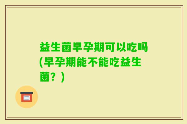 益生菌早孕期可以吃吗(早孕期能不能吃益生菌？)