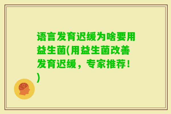 语言发育迟缓为啥要用益生菌(用益生菌改善发育迟缓，专家推荐！)