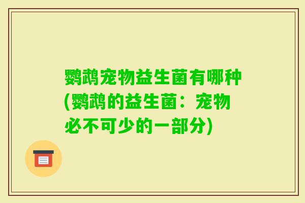 鹦鹉宠物益生菌有哪种(鹦鹉的益生菌：宠物必不可少的一部分)