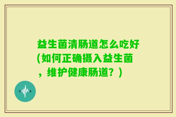 益生菌清肠道怎么吃好(如何正确摄入益生菌，维护健康肠道？)