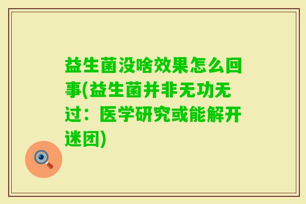 益生菌没啥效果怎么回事(益生菌并非无功无过：医学研究或能解开迷团)