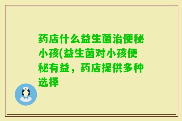 药店什么益生菌小孩(益生菌对小孩有益,药店提供多种选择 药店什么益生菌小孩(益生菌对小孩有益,药店提供多种选择