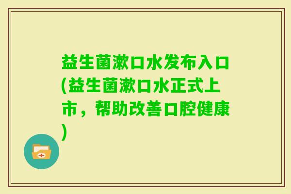 益生菌漱口水发布入口(益生菌漱口水正式上市,帮助改善口腔健康) 益生菌漱口水发布入口(益生菌漱口水正式上市,帮助改善口腔健康)