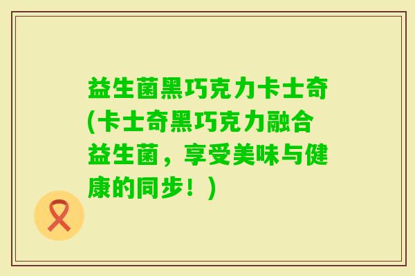 益生菌黑巧克力卡士奇(卡士奇黑巧克力融合益生菌,享受美味与健康的同步!) 益生菌黑巧克力卡士奇(卡士奇黑巧克力融合益生菌,享受美味与健康的同步!)