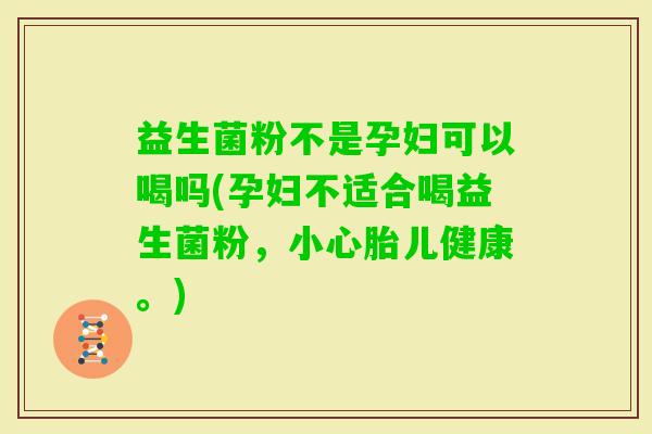 益生菌粉不是孕妇可以喝吗(孕妇不适合喝益生菌粉,小心胎儿健康。) 益生菌粉不是孕妇可以喝吗(孕妇不适合喝益生菌粉,小心胎儿健康。)