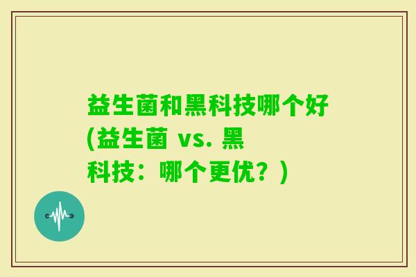 益生菌和黑科技哪个好(益生菌 vs. 黑科技:哪个更优?) 益生菌和黑科技哪个好(益生菌 vs. 黑科技:哪个更优?)