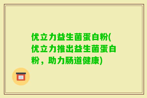 优立力益生菌蛋白粉(优立力推出益生菌蛋白粉，助力肠道健康)