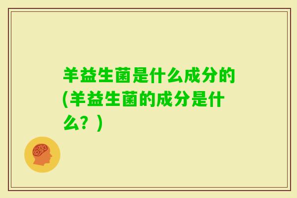 羊益生菌是什么成分的(羊益生菌的成分是什么？)