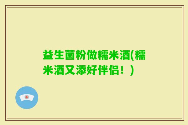 益生菌粉做糯米酒(糯米酒又添好伴侣！)