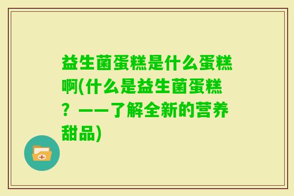 益生菌蛋糕是什么蛋糕啊(什么是益生菌蛋糕？——了解全新的营养甜品)