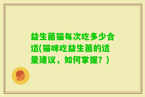益生菌猫每次吃多少合适(猫咪吃益生菌的适量建议，如何掌握？)