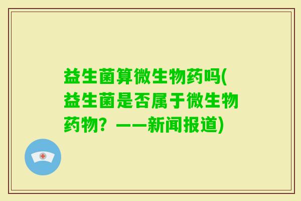 益生菌算微生物药吗(益生菌是否属于微生物？——新闻报道)