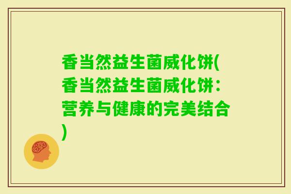 香当然益生菌威化饼(香当然益生菌威化饼：营养与健康的完美结合)