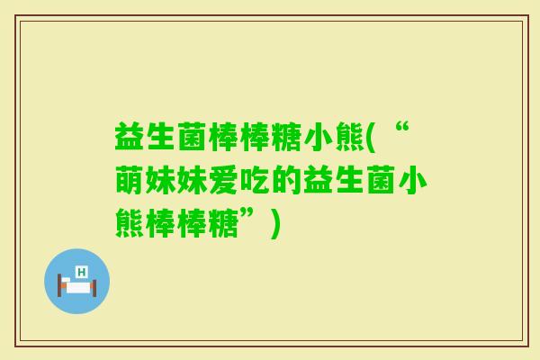 益生菌棒棒糖小熊(“萌妹妹爱吃的益生菌小熊棒棒糖”)