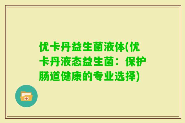 优卡丹益生菌液体(优卡丹液态益生菌：保护肠道健康的专业选择)