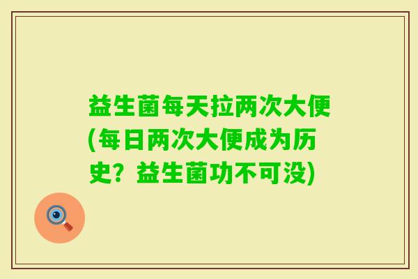 益生菌每天拉两次大便(每日两次大便成为历史？益生菌功不可没)