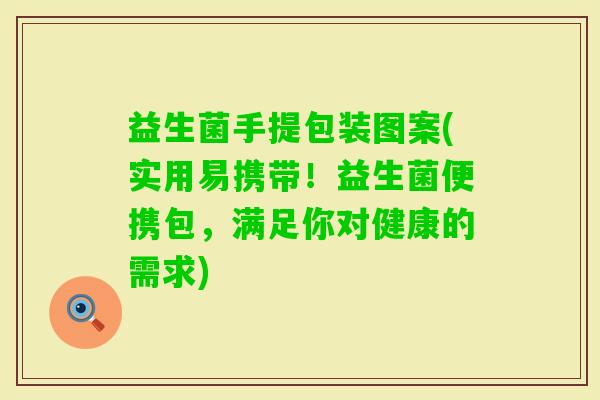 益生菌手提包装图案(实用易携带！益生菌便携包，满足你对健康的需求)