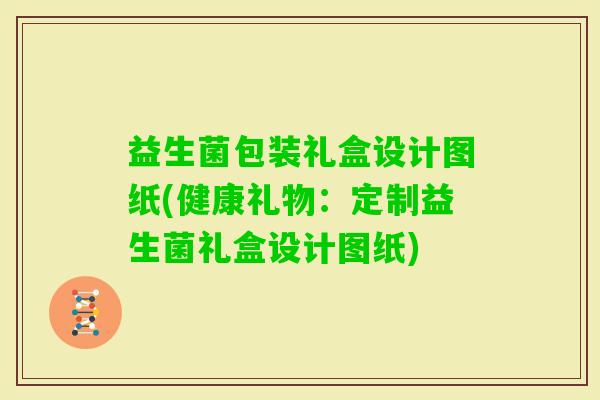益生菌包装礼盒设计图纸(健康礼物：定制益生菌礼盒设计图纸)