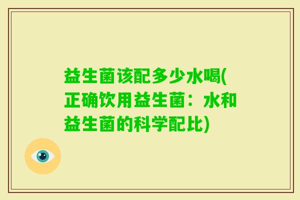 益生菌该配多少水喝(正确饮用益生菌：水和益生菌的科学配比)