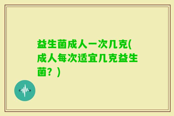 益生菌成人一次几克(成人每次适宜几克益生菌？)