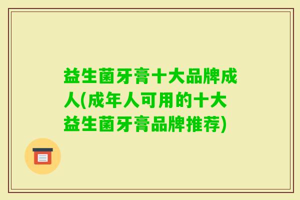 益生菌牙膏十大品牌成人(成年人可用的十大益生菌牙膏品牌推荐)