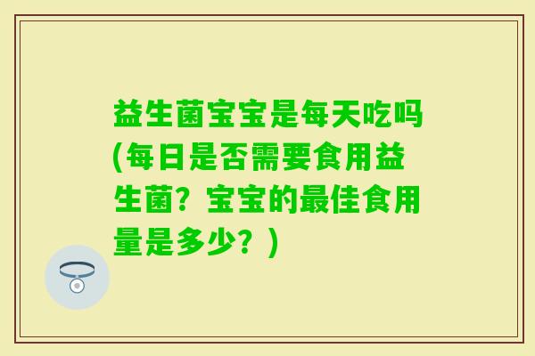 益生菌宝宝是每天吃吗(每日是否需要食用益生菌？宝宝的佳食用量是多少？)