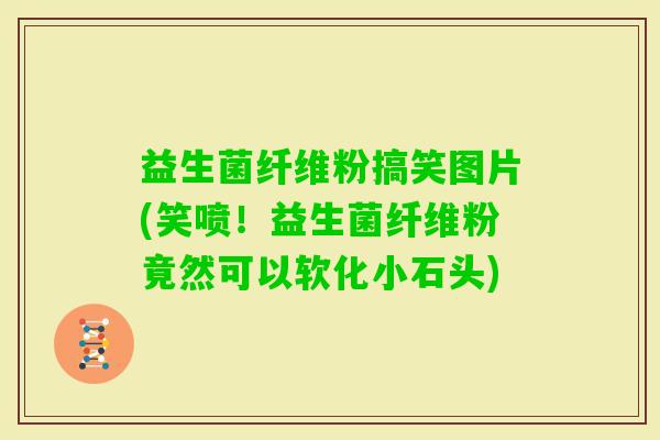 益生菌纤维粉搞笑图片(笑喷！益生菌纤维粉竟然可以软化小石头)