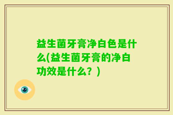 益生菌牙膏净白色是什么(益生菌牙膏的净白功效是什么？)
