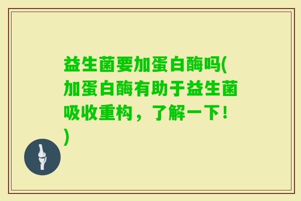 益生菌要加蛋白酶吗(加蛋白酶有助于益生菌吸收重构，了解一下！)