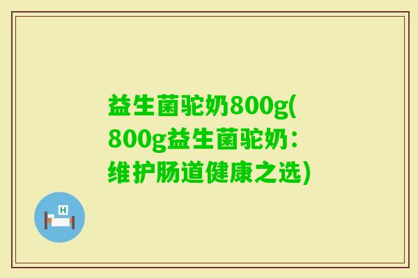 益生菌驼奶800g(800g益生菌驼奶：维护肠道健康之选)