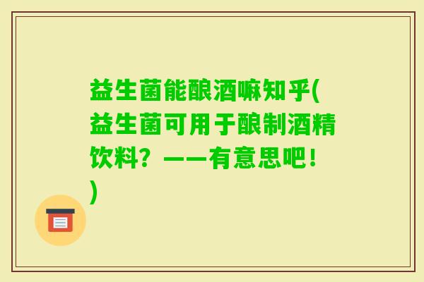 益生菌能酿酒嘛知乎(益生菌可用于酿制酒精饮料？——有意思吧！)