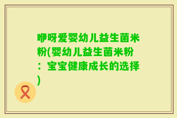 咿呀爱婴幼儿益生菌米粉(婴幼儿益生菌米粉：宝宝健康成长的选择)