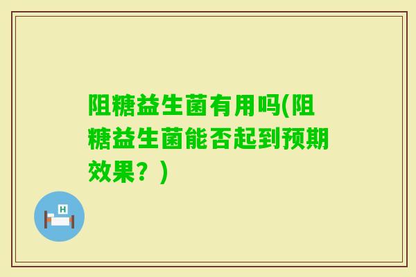 阻糖益生菌有用吗(阻糖益生菌能否起到预期效果？)