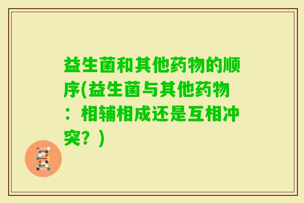 益生菌和其他的顺序(益生菌与其他：相辅相成还是互相冲突？)